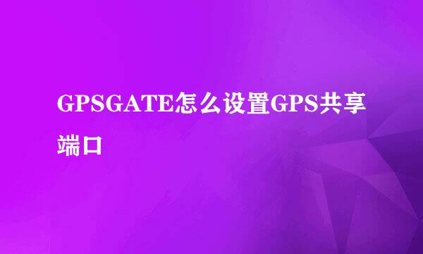 GPSGATE怎么设置GPS共享端口