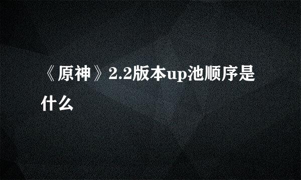 《原神》2.2版本up池顺序是什么