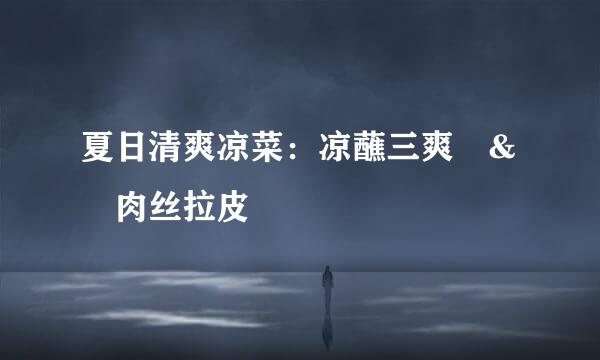 夏日清爽凉菜：凉蘸三爽 & 肉丝拉皮