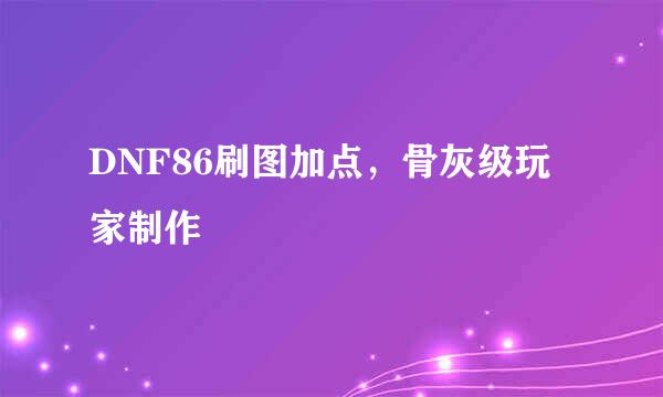 DNF86刷图加点，骨灰级玩家制作