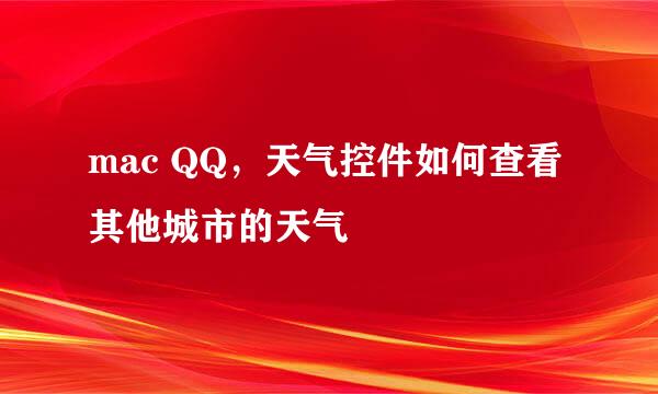 mac QQ，天气控件如何查看其他城市的天气