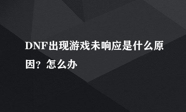 DNF出现游戏未响应是什么原因？怎么办