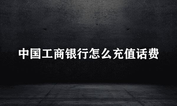 中国工商银行怎么充值话费