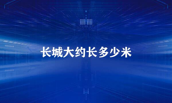 长城大约长多少米