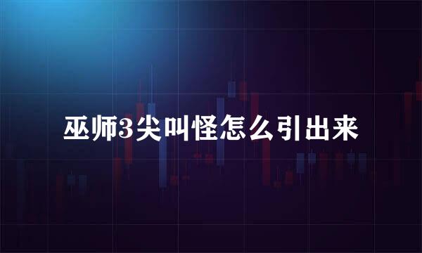 巫师3尖叫怪怎么引出来