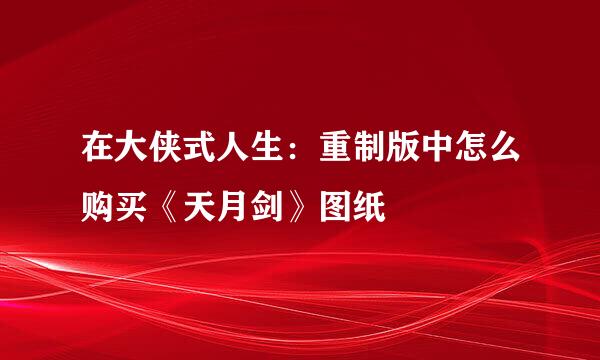 在大侠式人生：重制版中怎么购买《天月剑》图纸