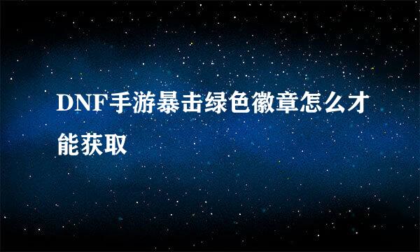 DNF手游暴击绿色徽章怎么才能获取