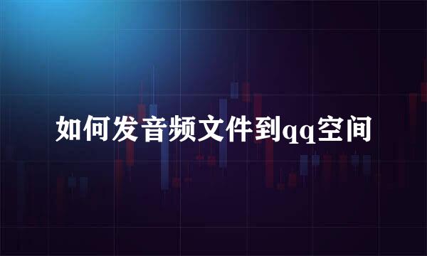 如何发音频文件到qq空间