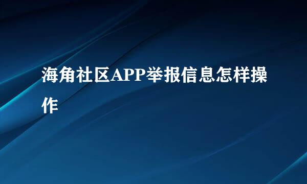 海角社区APP举报信息怎样操作