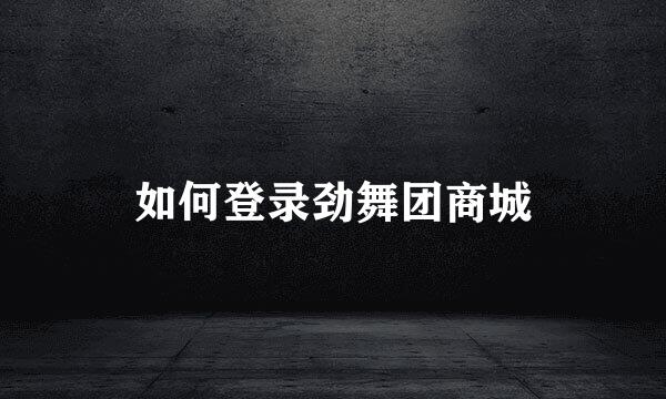 如何登录劲舞团商城