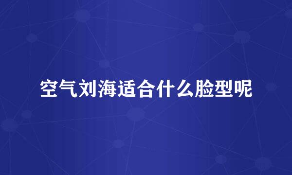空气刘海适合什么脸型呢