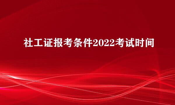 社工证报考条件2022考试时间