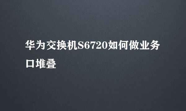 华为交换机S6720如何做业务口堆叠