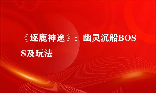 《逐鹿神途》：幽灵沉船BOSS及玩法