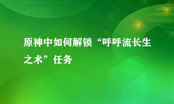 原神中如何解锁“呼呼流长生之术”任务