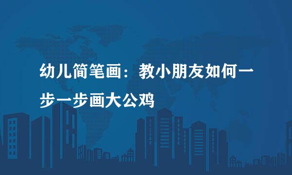 幼儿简笔画：教小朋友如何一步一步画大公鸡