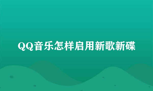 QQ音乐怎样启用新歌新碟