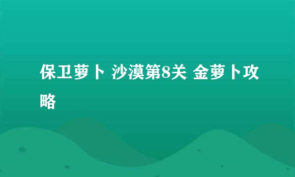 保卫萝卜 沙漠第8关 金萝卜攻略