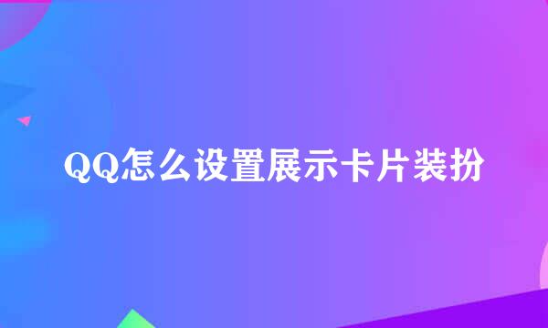 QQ怎么设置展示卡片装扮