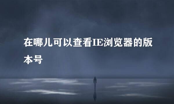 在哪儿可以查看IE浏览器的版本号