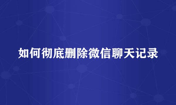 如何彻底删除微信聊天记录