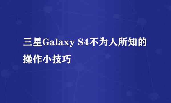三星Galaxy S4不为人所知的操作小技巧