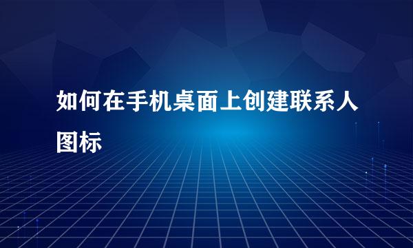 如何在手机桌面上创建联系人图标