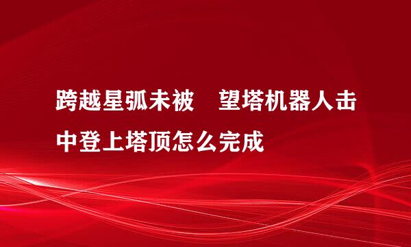 跨越星弧未被瞭望塔机器人击中登上塔顶怎么完成