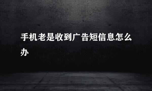 手机老是收到广告短信息怎么办