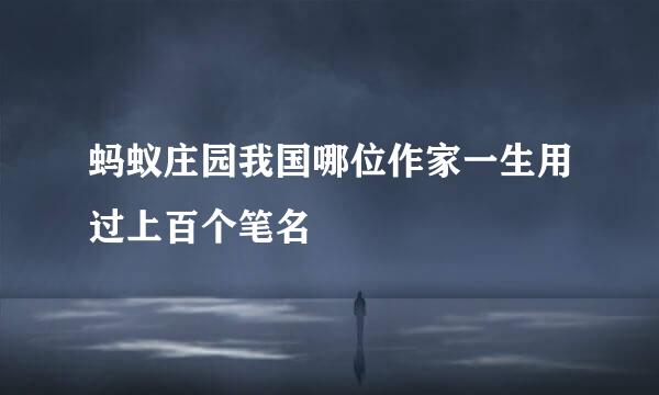 蚂蚁庄园我国哪位作家一生用过上百个笔名