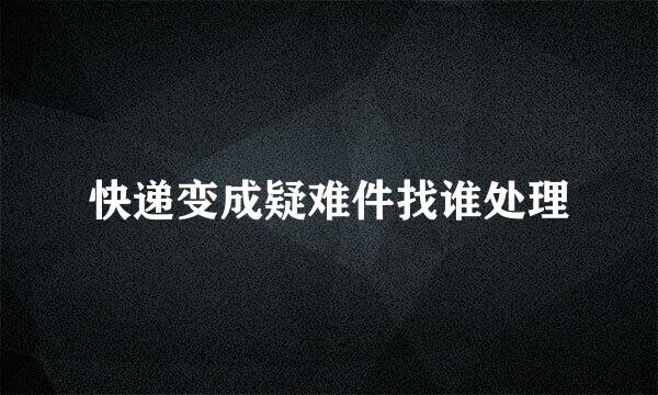 快递变成疑难件找谁处理