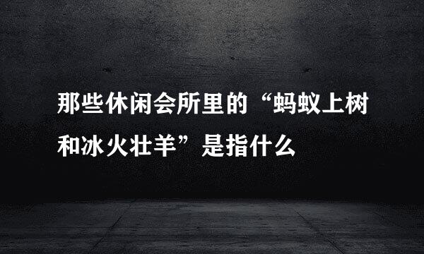 那些休闲会所里的“蚂蚁上树和冰火壮羊”是指什么