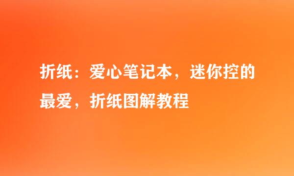 折纸：爱心笔记本，迷你控的最爱，折纸图解教程
