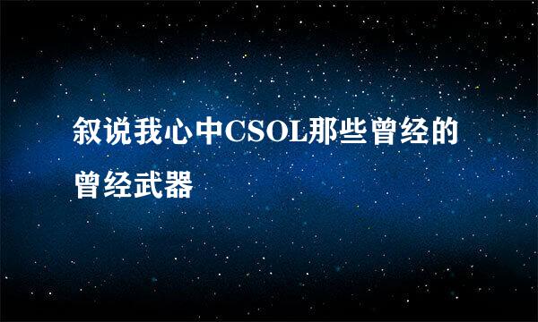 叙说我心中CSOL那些曾经的曾经武器