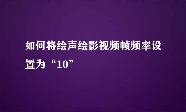 如何将绘声绘影视频帧频率设置为“10”