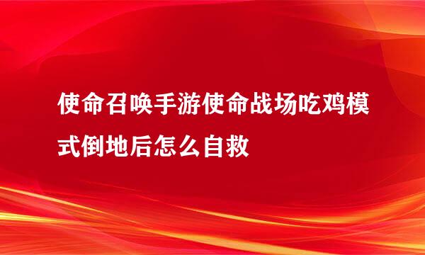 使命召唤手游使命战场吃鸡模式倒地后怎么自救