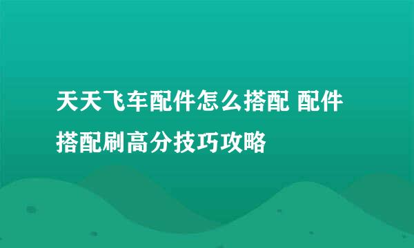 天天飞车配件怎么搭配 配件搭配刷高分技巧攻略