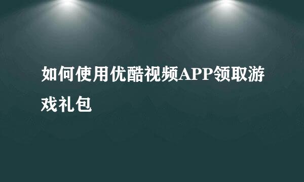 如何使用优酷视频APP领取游戏礼包