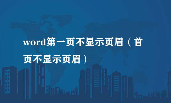 word第一页不显示页眉（首页不显示页眉）