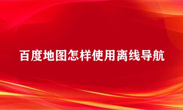 百度地图怎样使用离线导航