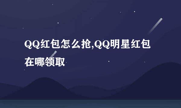 QQ红包怎么抢,QQ明星红包在哪领取