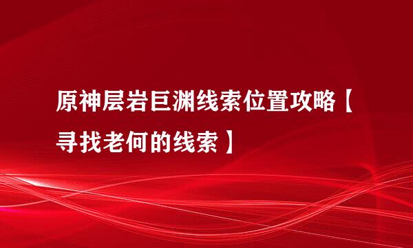 原神层岩巨渊线索位置攻略【寻找老何的线索】