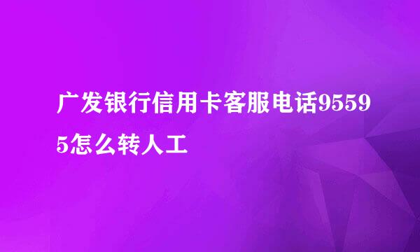 广发银行信用卡客服电话95595怎么转人工