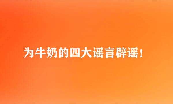 为牛奶的四大谣言辟谣！