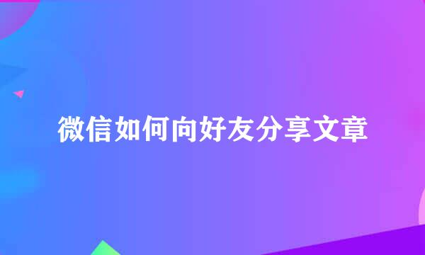 微信如何向好友分享文章
