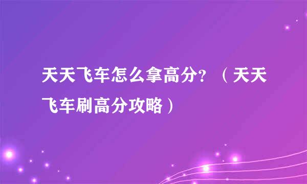 天天飞车怎么拿高分？（天天飞车刷高分攻略）