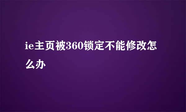ie主页被360锁定不能修改怎么办