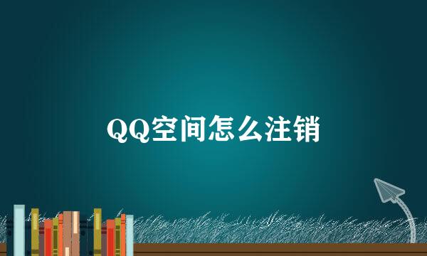 QQ空间怎么注销