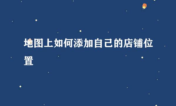地图上如何添加自己的店铺位置