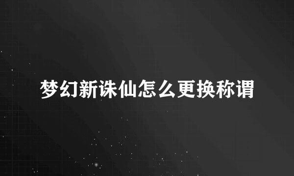 梦幻新诛仙怎么更换称谓